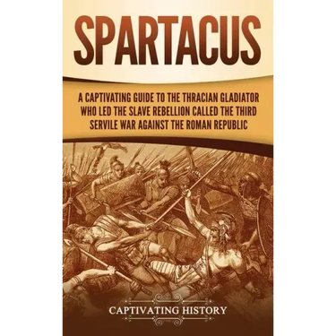 Spartacus: A Captivating Guide to the Thracian Gladiator Who Led the Slave Rebellion Called the Third Servile War against the Roman Republic