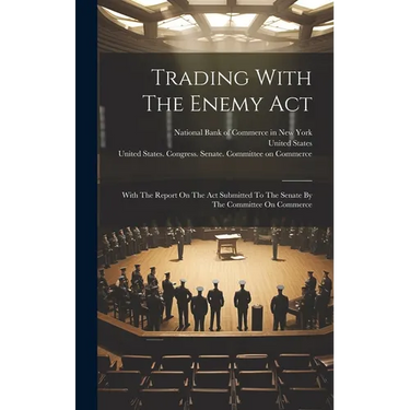 Trading With The Enemy Act: With The Report On The Act Submitted To The Senate By The Committee On Commerce