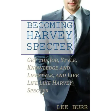 Becoming Harvey Specter: Get the Job, Style, Knowledge and Lifestyle, and Live Life Like Harvey Specter