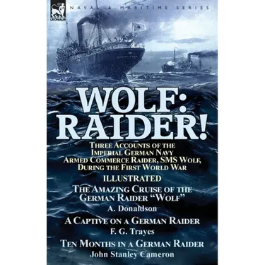 Wolf: Raider! Three Accounts of the Imperial German Navy Armed Commerce Raider, SMS Wolf, During the First World War-The Amazing Cruise of the German