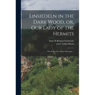 Einsiedeln in the Dark Wood, or, Our Lady of the Hermits: the Story of an Alpine Sanctuary ..