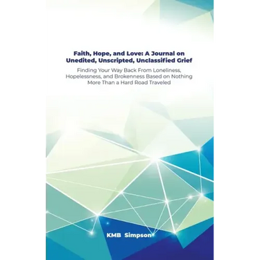 Faith, Hope, and Faith, Hope, and Love: A Journal on Unedited, Unscripted, Unclassified Grief: Finding Your Way Back From Loneliness, Hopelessness, an