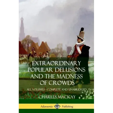 Extraordinary Popular Delusions and The Madness of Crowds: All Volumes, Complete and Unabridged