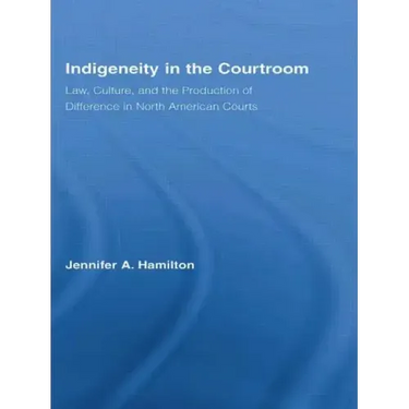 Indigeneity in the Courtroom: Law, Culture, and the Production of Difference in North American Courts