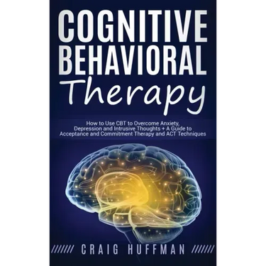 Cognitive Behavioral Therapy: How to Use CBT to Overcome Anxiety, Depression and Intrusive Thoughts + A Guide to Acceptance and Commitment Therapy and