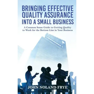Bringing Effective Quality Assurance Into A Small Business: A common Sense Guide to Getting Quality to Work for the Bottom Line in Your Business