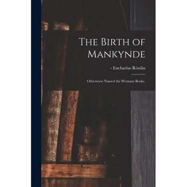 The Birth of Mankynde: Otherwyse Named the Womans Booke.
