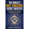 The World's Most Dangerous Secret Societies: The Illuminati, Freemasons, Bilderberg Group, Knights Templar, The Jesuits, Skull And Bones And Others