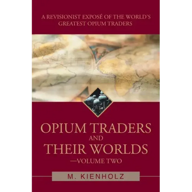 Opium Traders and Their Worlds-Volume Two: A Revisionist Exposé of the World's Greatest Opium Traders