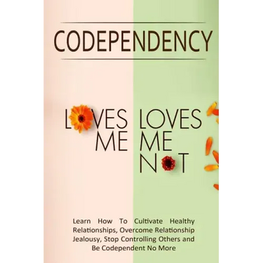 Codependency - "Loves Me, Loves Me Not": Learn How To Cultivate Healthy Relationships, Overcome Relationship Jealousy, Stop Controlling Others and Be