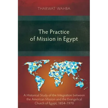 The Practice of Mission in Egypt: A Historical Study of the Integration between the American Mission and the Evangelical Church of Egypt, 1854-1970