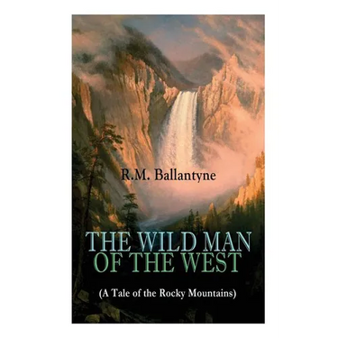THE WILD MAN OF THE WEST (A Tale of the Rocky Mountains): A Western Classic (From the Renowned Author of The Coral Island, The Pirate City, The Dog Cr