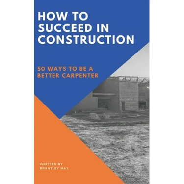How to Succeed in Construction: 50 Ways to be a Better Carpenter