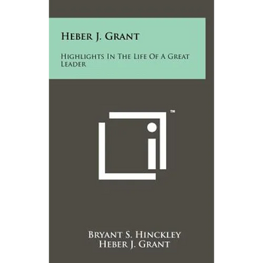 Heber J. Grant: Highlights In The Life Of A Great Leader