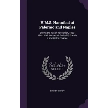H.M.S. Hannibal at Palermo and Naples: During the Italian Revolution, 1859-1861, With Notices of Garibaldi, Francis Ii, and Victor Emanuel