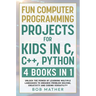 Fun Computer Programming Projects for Kids in C, C++, Python: 4 Books in 1: Unlock the Power of Learning Multiple Languages to Enhance Problem Solving