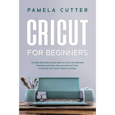 Cricut For Beginners: The Best 2020 Step-by-Step Guide for Cricut, with Illustrated Examples and Project Ideas, plus Tips and Tricks to Deco