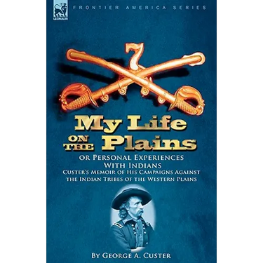 My Life on the Plains or Personal Experiences With Indians: Custer's Memoir of His Campaigns Against the Indian Tribes of the Western Plains
