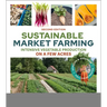 Sustainable Market Farming, Second Edition: Intensive Vegetable Production on a Few Acres