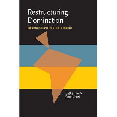 Restructuring Domination: Industrialists and the State in Ecuador