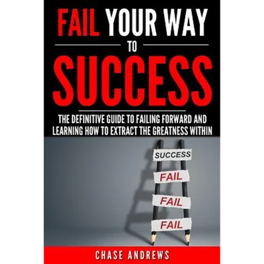 Fail Your Way to Success - The Definitive Guide to Failing Forward and Learning How to Extract The Greatness Within: Why Failing is an Integral Part o