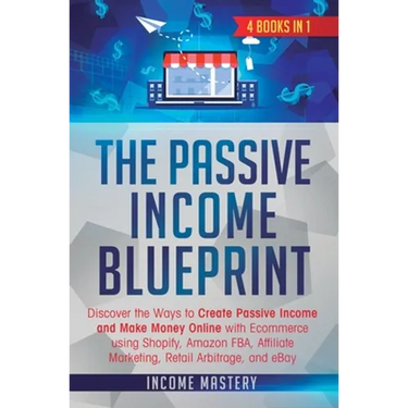 The Passive Income Blueprint: 4 Books in 1: Discover the Ways to Create Passive Income and Make Money Online with Ecommerce using Shopify, Amazon FB
