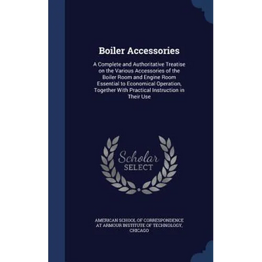 Boiler Accessories: A Complete and Authoritative Treatise on the Various Accessories of the Boiler Room and Engine Room Essential to Econo
