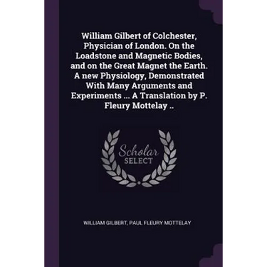William Gilbert of Colchester, Physician of London. On the Loadstone and Magnetic Bodies, and on the Great Magnet the Earth. A new Physiology, Demonst
