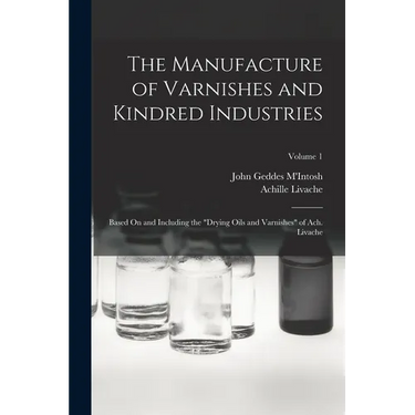 The Manufacture of Varnishes and Kindred Industries: Based On and Including the "Drying Oils and Varnishes" of Ach. Livache; Volume 1