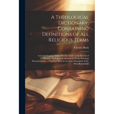 A Theological Dictionary, Containing Definitions of All Religious Terms: A Comprehensive View of Every Article in the System of Divinity: An Impartial
