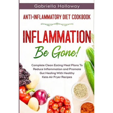 Anti Inflammatory Diet Cookbook: Inflammation Be Gone! - Complete Clean Eating Meal Plans To Reduce Inflammation and Promote Gut Healing With Healthy