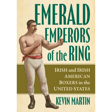 Emerald Emperors of the Ring: Irish and Irish American Boxers in the United States