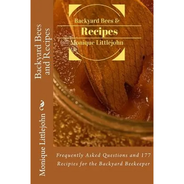 Backyard Bees and Recipes: Frequently Asked Questions and 177 Recipes for the Backyard Bee Keeper