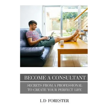 Become A Consultant: Secrets from a Professional to Create Your Perfect Life