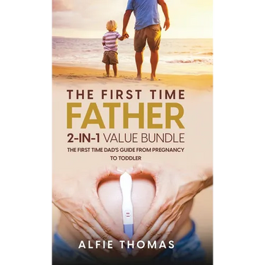 The First Time Father 2-In 1 Value Bundle: The First Time Dad's Guide from Pregnancy to Toddler