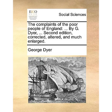 The Complaints of the Poor People of England: ... by G. Dyer, ... Second Edition, Corrected, Altered, and Much Enlarged.