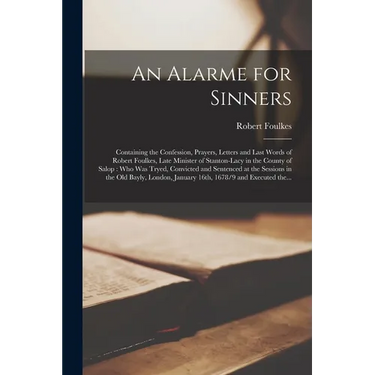 An Alarme for Sinners: Containing the Confession, Prayers, Letters and Last Words of Robert Foulkes, Late Minister of Stanton-Lacy in the Cou