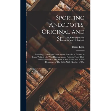Sporting Anecdotes, Original and Selected: Including Numerous Characteristic Portraits of Persons in Every Walk of Life Who Have Acquired Notority Fro