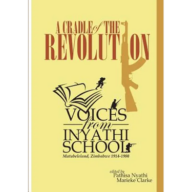 A Cradle of the Revolution: Voices from Inyathi School: Matabeleland, Zimbabwe 1914-1980