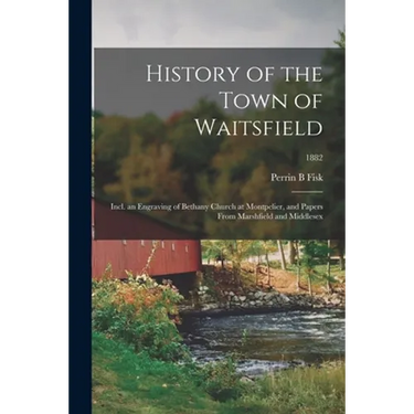 History of the Town of Waitsfield; Incl. an Engraving of Bethany Church at Montpelier, and Papers From Marshfield and Middlesex; 1882