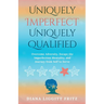 Uniquely Imperfect. Uniquely Qualified: Overcome Adversity, Escape the Imperfection Mentality, and Journey from Self to Serve