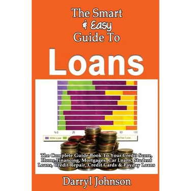 The Smart & Easy Guide To Loans: The Complete Guide Book To Your Credit Score, Home Financing, Mortgages, Car Loans, Student Loans, Credit Repair, Cre