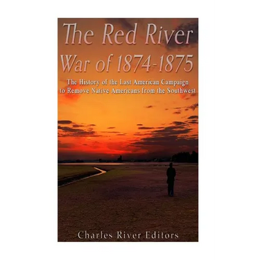 The Red River War of 1874-1875: The History of the Last American Campaign to Remove Native Americans from the Southwest