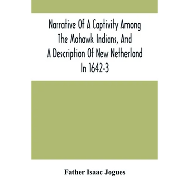 Narrative Of A Captivity Among The Mohawk Indians, And A Description Of New Netherland In 1642-3