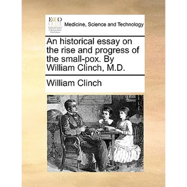 An historical essay on the rise and progress of the small-pox. By William Clinch, M.D.