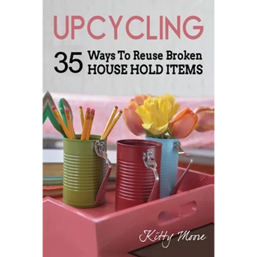 Upcycling: 35 Ways To Reuse Broken House Hold Items (2nd Edition)