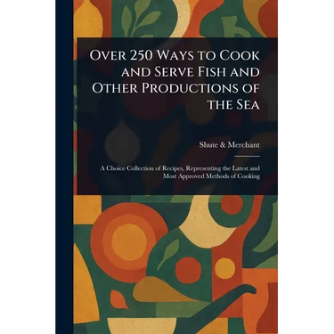 Over 250 Ways to Cook and Serve Fish and Other Productions of the Sea