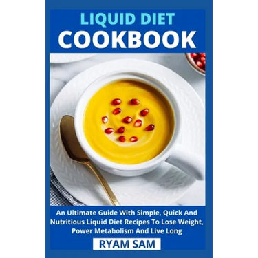 Liquid Diet Cookbook: An Ultimate Guide With Simple, Quick And Nutritious Liquid Diet Recipes To Lose Weight, Power Metabolism And Live Long