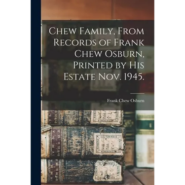 Chew Family, From Records of Frank Chew Osburn, Printed by His Estate Nov. 1945.