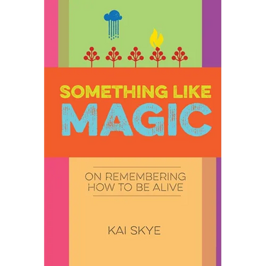 Something Like Magic: On Remembering How to Be Alive